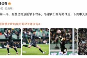 韩佳奇社媒：本赛季工体第一场，有些遗憾没能拿下对手