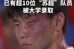 苏媒：据不完全统计，目前至少有10位苏超队员拿到大学录取通知书
