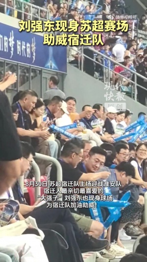 顶流来了！京东老板刘强东现身苏超赛场，为宿迁队加油